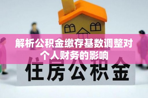 鄂托克前旗解析公积金缴存基数调整对个人财务的影响