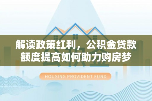 鄂托克前旗解读政策红利，公积金贷款额度提高如何助力购房梦