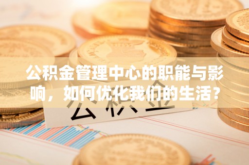 鄂托克前旗公积金管理中心的职能与影响，如何优化我们的生活？