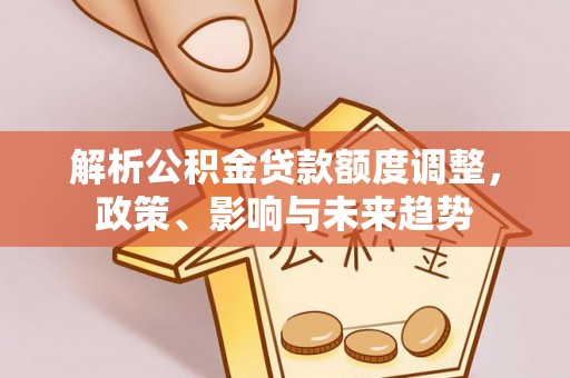 鄂托克前旗解析公积金贷款额度调整，政策、影响与未来趋势