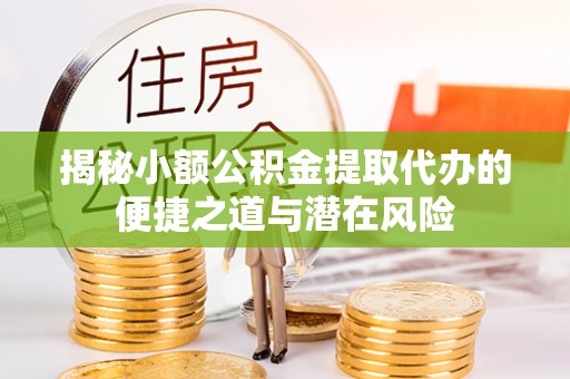鄂托克前旗揭秘小额公积金提取代办的便捷之道与潜在风险