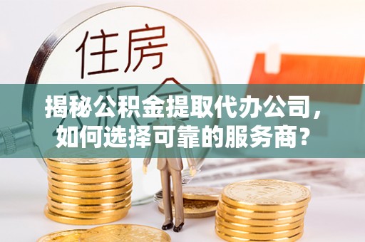 鄂托克前旗揭秘公积金提取代办公司，如何选择可靠的服务商？
