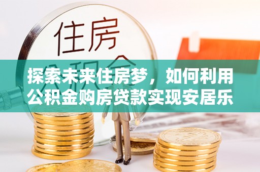鄂托克前旗探索未来住房梦，如何利用公积金购房贷款实现安居乐业