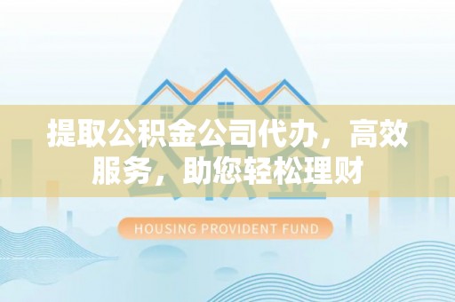 鄂托克前旗提取公积金公司代办，高效服务，助您轻松理财