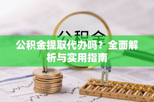 鄂托克前旗公积金提取代办吗？全面解析与实用指南