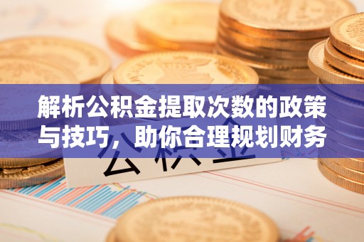 鄂托克前旗解析公积金提取次数的政策与技巧，助你合理规划财务未来