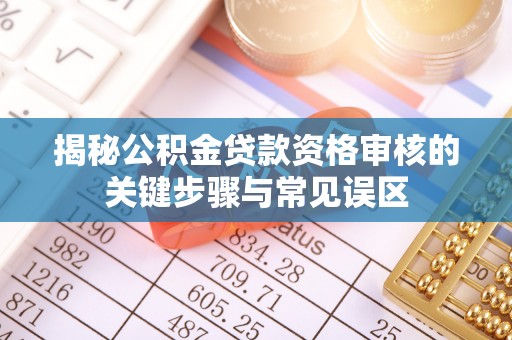 鄂托克前旗揭秘公积金贷款资格审核的关键步骤与常见误区