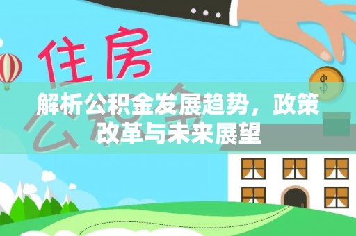鄂托克前旗解析公积金发展趋势，政策改革与未来展望