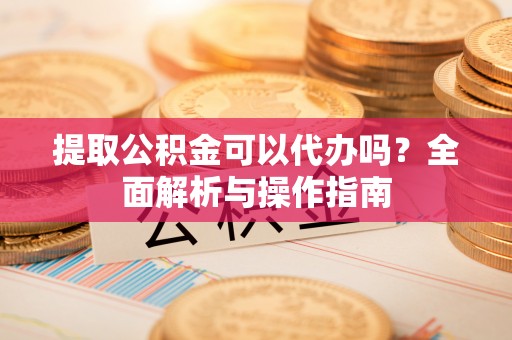 鄂托克前旗提取公积金可以代办吗？全面解析与操作指南