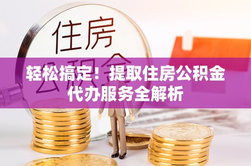 鄂托克前旗轻松搞定！提取住房公积金代办服务全解析