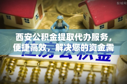 鄂托克前旗西安公积金提取代办服务，便捷高效，解决您的资金需求