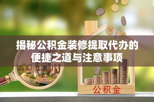 鄂托克前旗揭秘公积金装修提取代办的便捷之道与注意事项