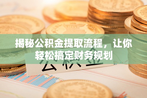 鄂托克前旗揭秘公积金提取流程，让你轻松搞定财务规划