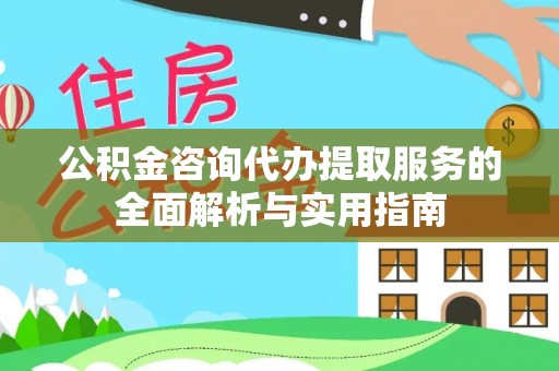 鄂托克前旗公积金咨询代办提取服务的全面解析与实用指南