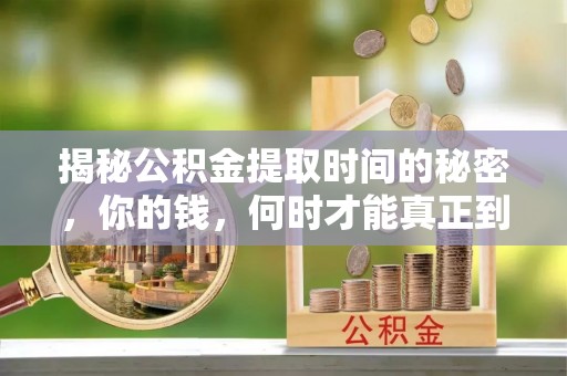 鄂托克前旗揭秘公积金提取时间的秘密，你的钱，何时才能真正到手？