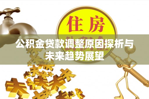鄂托克前旗公积金贷款调整原因探析与未来趋势展望