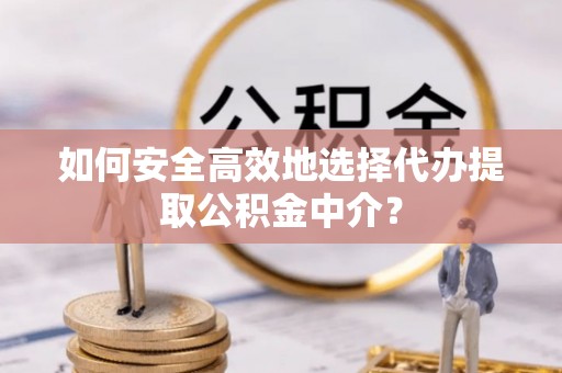 鄂托克前旗如何安全高效地选择代办提取公积金中介？