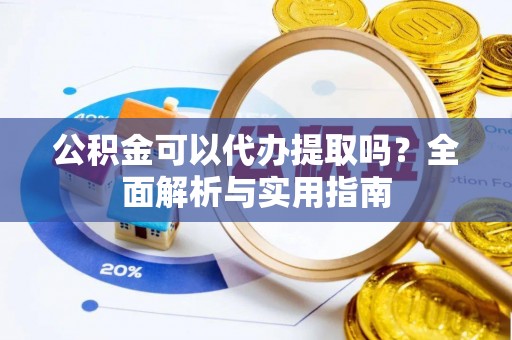 鄂托克前旗公积金可以代办提取吗？全面解析与实用指南