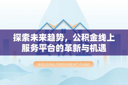 鄂托克前旗探索未来趋势，公积金线上服务平台的革新与机遇