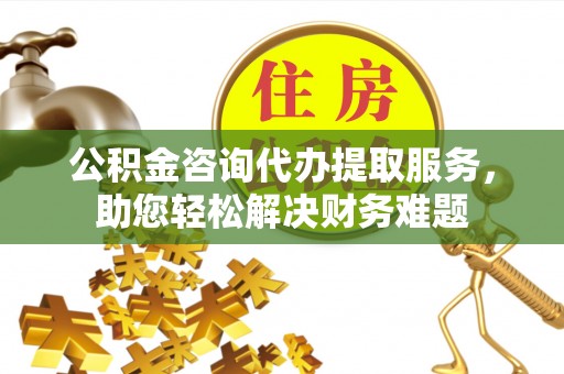 鄂托克前旗公积金咨询代办提取服务，助您轻松解决财务难题