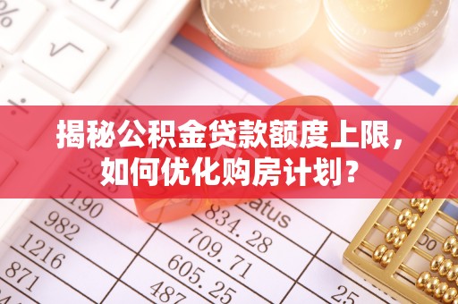 鄂托克前旗揭秘公积金贷款额度上限，如何优化购房计划？
