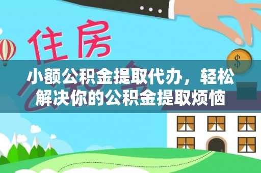 鄂托克前旗小额公积金提取代办，轻松解决你的公积金提取烦恼