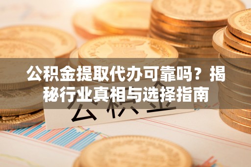鄂托克前旗公积金提取代办可靠吗？揭秘行业真相与选择指南