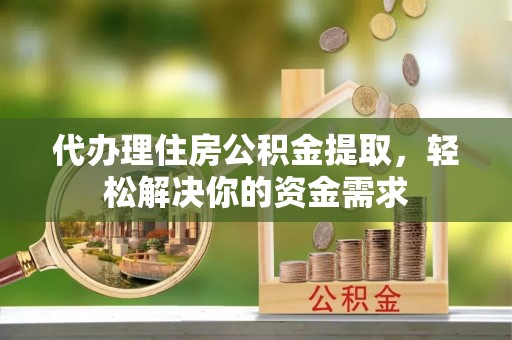鄂托克前旗代办理住房公积金提取，轻松解决你的资金需求