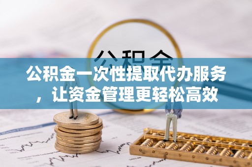 鄂托克前旗公积金一次性提取代办服务，让资金管理更轻松高效