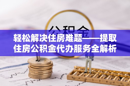 鄂托克前旗轻松解决住房难题——提取住房公积金代办服务全解析
