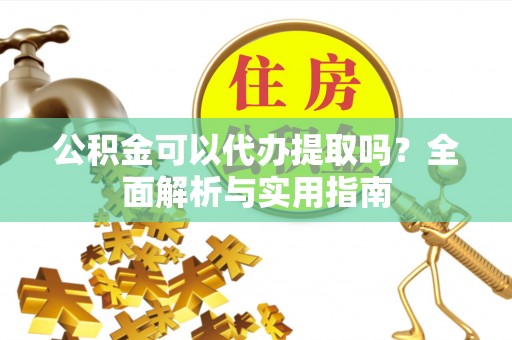 鄂托克前旗公积金可以代办提取吗？全面解析与实用指南