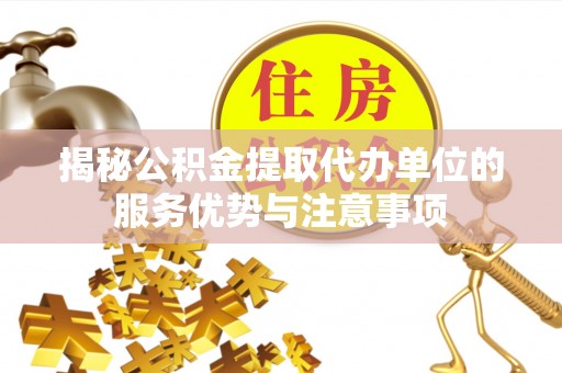 鄂托克前旗揭秘公积金提取代办单位的服务优势与注意事项