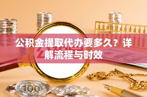 鄂托克前旗公积金提取代办要多久？详解流程与时效