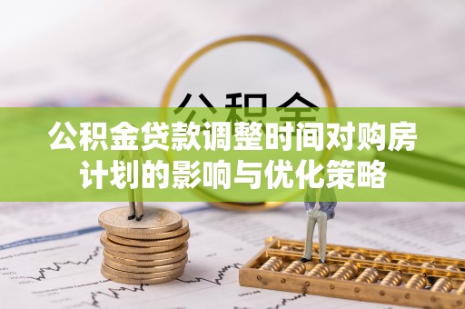 鄂托克前旗公积金贷款调整时间对购房计划的影响与优化策略