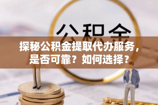 鄂托克前旗探秘公积金提取代办服务，是否可靠？如何选择？