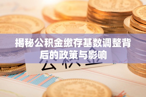 鄂托克前旗揭秘公积金缴存基数调整背后的政策与影响