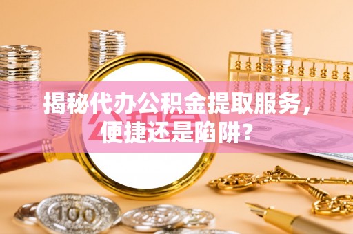鄂托克前旗揭秘代办公积金提取服务，便捷还是陷阱？