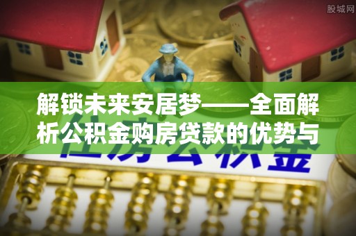 鄂托克前旗解锁未来安居梦——全面解析公积金购房贷款的优势与策略