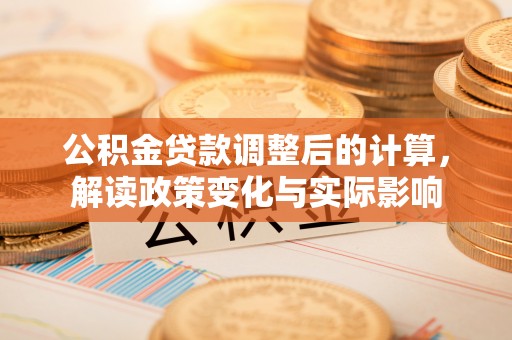 鄂托克前旗公积金贷款调整后的计算，解读政策变化与实际影响