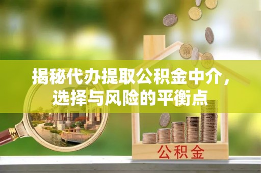 鄂托克前旗揭秘代办提取公积金中介，选择与风险的平衡点