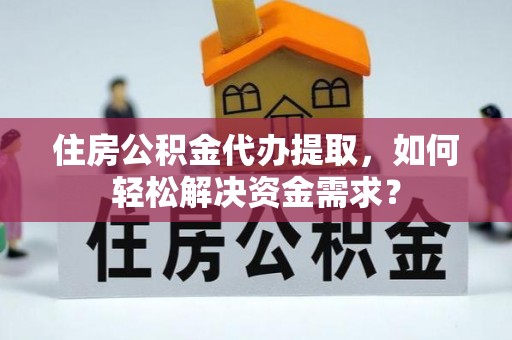 鄂托克前旗住房公积金代办提取，如何轻松解决资金需求？