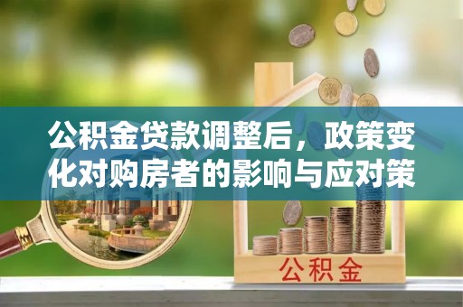 鄂托克前旗公积金贷款调整后，政策变化对购房者的影响与应对策略