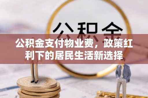 鄂托克前旗公积金支付物业费，政策红利下的居民生活新选择