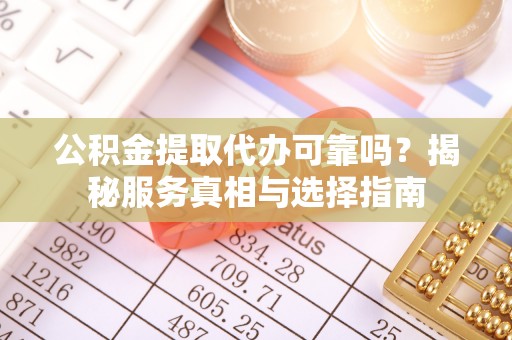 鄂托克前旗公积金提取代办可靠吗？揭秘服务真相与选择指南