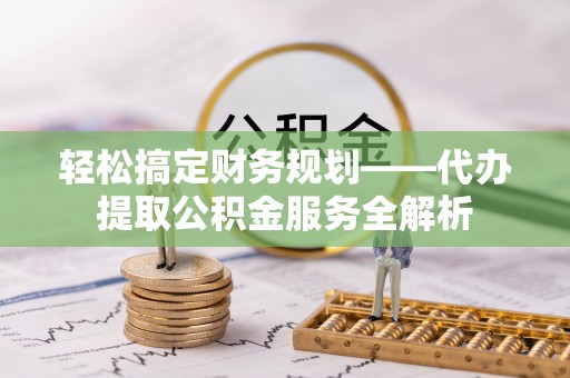 鄂托克前旗轻松搞定财务规划——代办提取公积金服务全解析