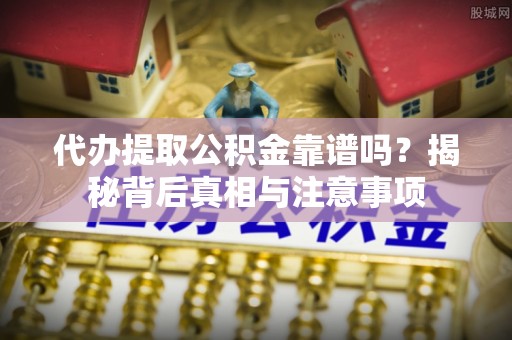 鄂托克前旗代办提取公积金靠谱吗？揭秘背后真相与注意事项