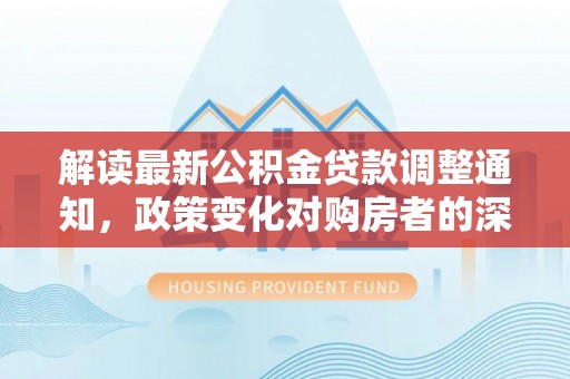 鄂托克前旗解读最新公积金贷款调整通知，政策变化对购房者的深远影响