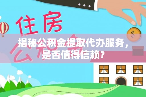 鄂托克前旗揭秘公积金提取代办服务，是否值得信赖？