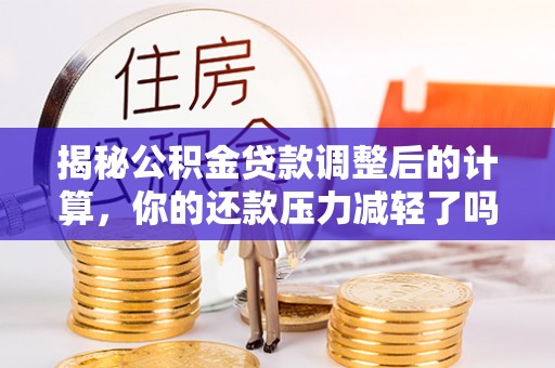 鄂托克前旗揭秘公积金贷款调整后的计算，你的还款压力减轻了吗？