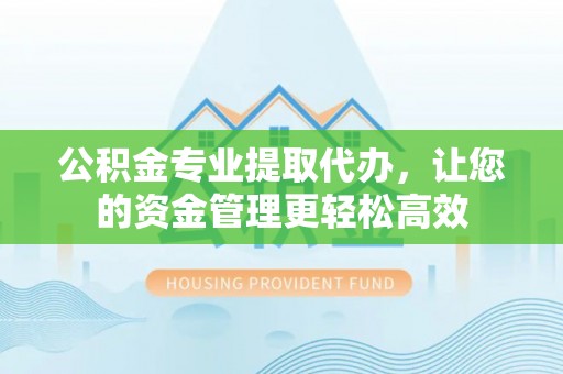 鄂托克前旗公积金专业提取代办，让您的资金管理更轻松高效